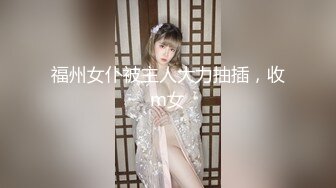 福州女仆被主人大力抽插，收m女