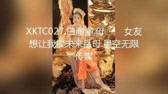 XKTC027.白潼潼.母���女友想让我操未来岳母.星空无限传媒