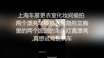 上海车展更衣室化妆间偷拍 两个漂亮车模换衣服隐形文胸里的两个圆圆的车头灯真漂亮,真想试驾这辆车