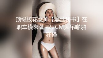 顶级校花女神【黑丝秘书】在职车模來著~22CM大吊啪啪狂操