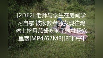 [2DF2] 老师与学生在房间学习自慰 被家教老师发现往鸡鸡上挤番茄酱吃够了就往粉穴里塞[MP4/67MB][BT种子]