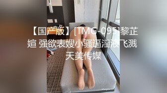 【国产版】[TMG-095]黎芷媗 强欲表嫂小骚逼淫液飞溅 天美传媒