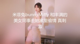 米菲兔bunnyMiffy 和丰满的美女同事去她家里偷情 真刺激