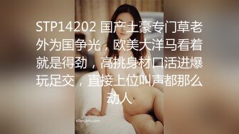 STP14202 国产土豪专门草老外为国争光，欧美大洋马看着就是得劲，高挑身材口活进爆玩足交，直接上位叫声都那么动人