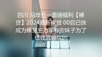 四川 冯烨五一重磅福利【裸贷】2024最新裸贷 00后已快成为裸贷主力军有些妹子为了借钱真够拼的