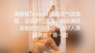 高颜值Ts-mina?? 短发气质御姐，妥妥的白富美，如此美妖，谁能抗住不心动，活好人美，超诱惑！第一部