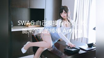 SWAG 自己摸摸看片後，乾脆来个真的棒棒 Anthna