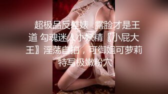 ✨超极品反差婊✨露脸才是王道 勾魂迷人小妖精〖小屁大王〗淫荡自拍，可御姐可萝莉 特写极嫩粉穴