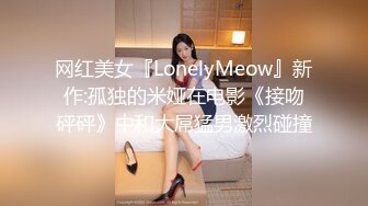 网红美女『LonelyMeow』新作:孤独的米娅在电影《接吻砰砰》中和大屌猛男激烈碰撞