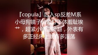 『copula』后入sp反差M系小母狗镜子前紧盯下体羞耻埃艹，超紧小嫩逼操翻，外表有多正经床上就有多淫荡