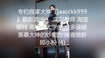 专约良家大神『jaacckk999』最新流出❤️实习教师 淘宝模特 高校女大学生 众多骚婊 羡慕大神的钞能力 夜夜做新郎小粉 (4)