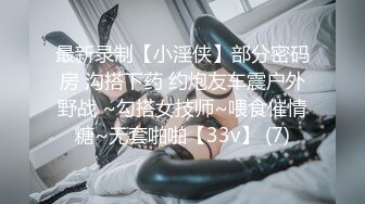 最新录制【小淫侠】部分密码房 沟搭下药 约炮友车震户外野战 ~勾搭女技师~喂食催情糖~无套啪啪【33v】 (7)