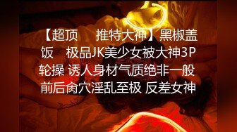 【超顶❤️推特大神】黑椒盖饭✿ 极品JK美少女被大神3P轮操 诱人身材气质绝非一般 前后肏穴淫乱至极 反差女神