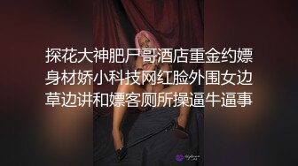 探花大神肥尸哥酒店重金约嫖身材娇小科技网红脸外围女边草边讲和嫖客厕所操逼牛逼事