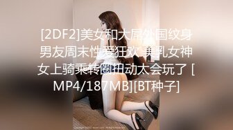 [2DF2]美女和大屌外国纹身男友周末性爱狂欢 美乳女神女上骑乘转圈扭动太会玩了 [MP4/187MB][BT种子]