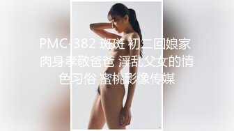 PMC-382 斑斑 初二回娘家 肉身孝敬爸爸 淫乱父女的情色习俗 蜜桃影像传媒