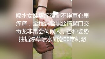 喷水女娃瘙痒难耐不挨草心里痒痒，全程露脸黑丝情趣口交毒龙非常会伺候人，各种姿势抽插爆草喷水如潮非常刺激