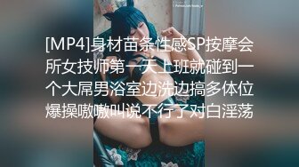 [MP4]身材苗条性感SP按摩会所女技师第一天上班就碰到一个大屌男浴室边洗边搞多体位爆操嗷嗷叫说不行了对白淫荡