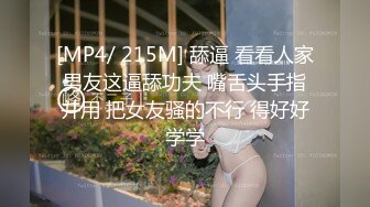 [MP4/ 215M] 舔逼 看看人家男友这逼舔功夫 嘴舌头手指并用 把女友骚的不行 得好好学学