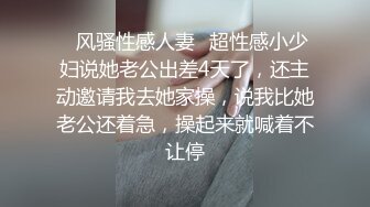 ✨风骚性感人妻✨超性感小少妇说她老公出差4天了，还主动邀请我去她家操，说我比她老公还着急，操起来就喊着不让停