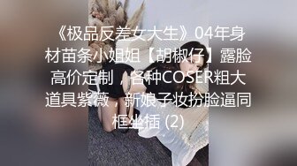 《极品反差女大生》04年身材苗条小姐姐【胡椒仔】露脸高价定制，各种COSER粗大道具紫薇，新娘子妆扮脸逼同框坐插 (2)