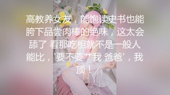 高教养女友，能饱读史书也能胯下品尝肉棒的绝味，这太会舔了 看那吃相就不是一般人能比，'要不要艹我 爸爸'，我顶！