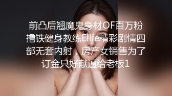 前凸后翘魔鬼身材OF百万粉撸铁健身教练Ellie精彩剧情四部无套内射，房产女销售为了订金只好献逼给老板1