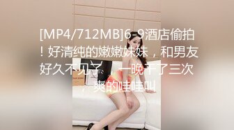 [MP4/712MB]6-9酒店偷拍！好清纯的嫩嫩妹妹，和男友好久不见了 ，一晚干了三次， 爽的哇哇叫