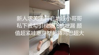 新人求关注 抖音地铁小哥哥私下被勾引视频飞机泄漏 颜值超紧哇塞身材超棒鸡巴超大