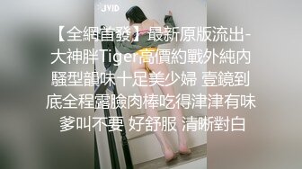 【全網首發】最新原版流出-大神胖Tiger高價約戰外純內騷型韻味十足美少婦 壹鏡到底全程露臉肉棒吃得津津有味 爹叫不要 好舒服 清晰對白