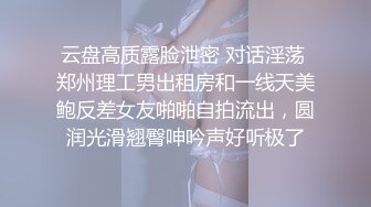 云盘高质露脸泄密 对话淫荡 郑州理工男出租房和一线天美鲍反差女友啪啪自拍流出，圆润光滑翘臀呻吟声好听极了