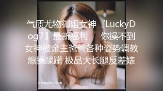 气质尤物御姐女神『LuckyDog7』最新福利❤️你操不到女神被金主爸爸各种姿势调教爆操蹂躏 极品大长腿反差婊