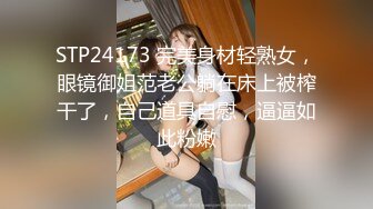 STP24173 完美身材轻熟女，眼镜御姐范老公躺在床上被榨干了，自己道具自慰，逼逼如此粉嫩