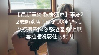 【最新重磅 私房獨家】重慶22歲奶茶店上班的00後C杯美女被攝影師忽悠摳逼 強上無套抽插沒忍住内射！