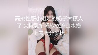 高挑性感小姐姐的奶子太撩人了 尖椒乳挺翘软软流口水摸上去吸允爱抚