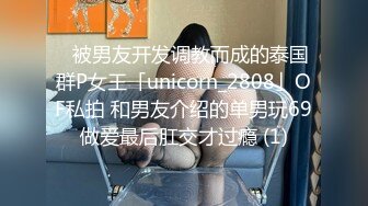 ✨被男友开发调教而成的泰国群P女王「unicorn_2808」OF私拍 和男友介绍的单男玩69做爱最后肛交才过瘾 (1)