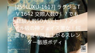 [259LUXU-1617] ラグジュTV 1642 交際人数0！？でも経験人数50人以上！？アイドル級の神フェイス美女！何度も何度も跳ね上がるスレンダー敏感ボディ！