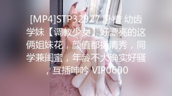 [MP4]STP32927 卧槽 幼齿学妹【调教少女】好漂亮的这俩姐妹花，颜值都挺清秀，同学兼闺蜜，年龄不大确实好骚，互插呻吟 VIP0600