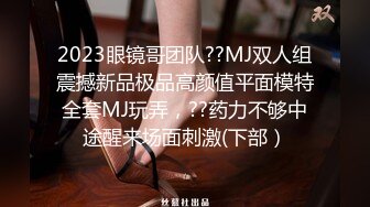 2023眼镜哥团队??MJ双人组震撼新品极品高颜值平面模特全套MJ玩弄，??药力不够中途醒来场面刺激(下部）