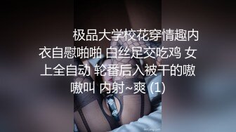 ❤️❤️极品大学校花穿情趣内衣自慰啪啪 白丝足交吃鸡 女上全自动 轮番后入被干的嗷嗷叫 内射~爽 (1)