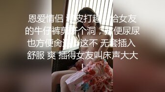 恩爱情侣 调皮打趣，给女友的牛仔裤剪开个洞，方便尿尿也方便肏逼，这不 无套插入 舒服 爽 插得女友叫床声大大！