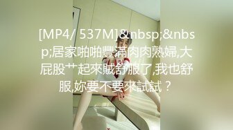 [MP4/ 537M]&nbsp;&nbsp;居家啪啪豐滿肉肉熟婦,大屁股艹起來賊舒服了,我也舒服,妳要不要來試試？