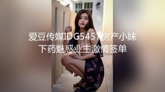 爱豆传媒IDG5457房产小妹下药魅惑业主激情签单