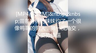 [MP4/ 498M]&nbsp;&nbsp;苗条身材的妹妹约了一个很像鸭哥的男人，第一视角交，多姿势操逼