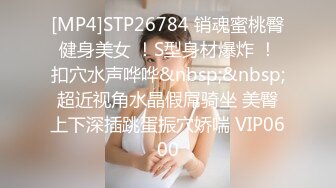 [MP4]STP26784 销魂蜜桃臀健身美女 ！S型身材爆炸 ！扣穴水声哗哗&nbsp;&nbsp;超近视角水晶假屌骑坐 美臀上下深插跳蛋振穴娇喘 VIP0600