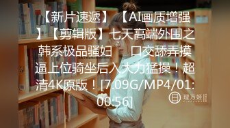 【新片速遞】 【AI画质增强】【剪辑版】七天高端外围之韩系极品骚妇❤️口交舔弄摸逼上位骑坐后入大力猛操！超清4K原版！[7.09G/MP4/01:00:56]