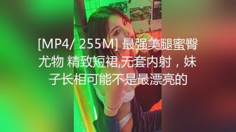 [MP4/ 255M] 最强美腿蜜臀尤物 精致短裙,无套内射，妹子长相可能不是最漂亮的