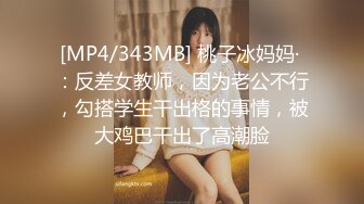 [MP4/343MB] 桃子冰妈妈· ：反差女教师，因为老公不行，勾搭学生干出格的事情，被大鸡巴干出了高潮脸