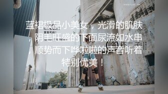 蓝裙极品小美女，光滑的肌肤，阴毛旺盛的下面尿流如水串，顺势而下哗啦啦的声音听着特别优美！