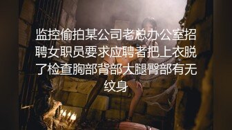 监控偷拍某公司老总办公室招聘女职员要求应聘者把上衣脱了检查胸部背部大腿臀部有无纹身